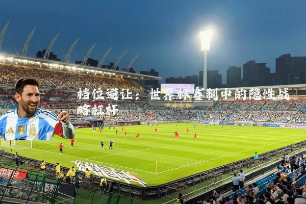 档位避让：世界杯赛制中的隐性战略杠杆