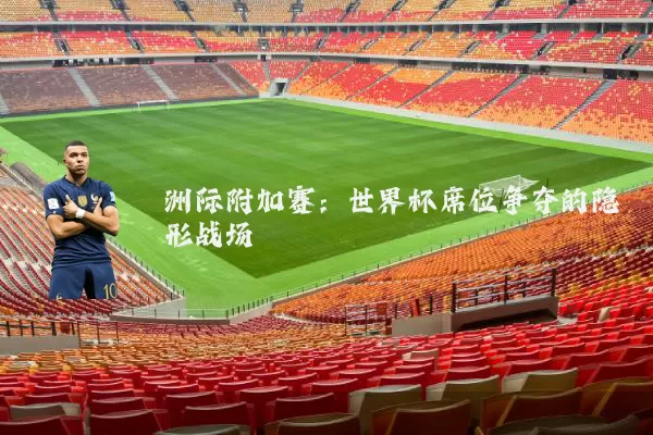 洲际附加赛：世界杯席位争夺的隐形战场