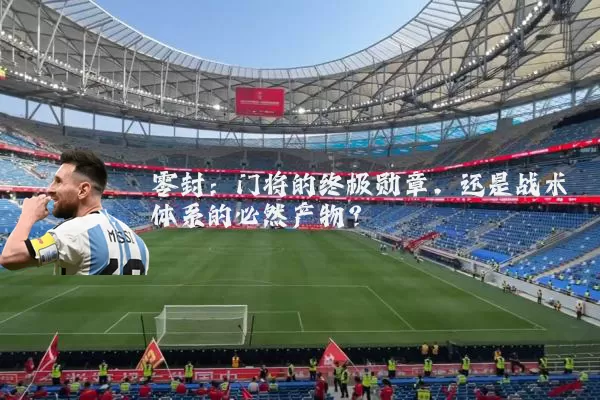 零封：门将的终极勋章，还是战术体系的必然产物？