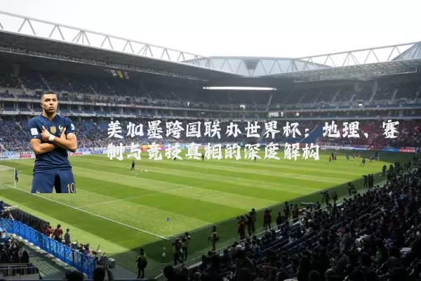 美加墨跨国联办世界杯:地理、赛制与竞技真相的深度解构