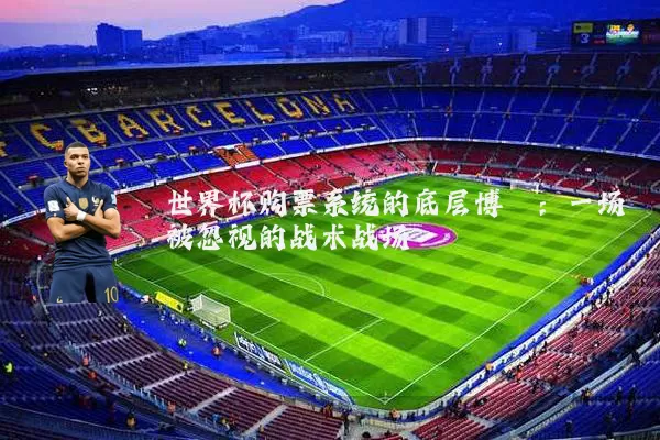 世界杯购票系统的底层博弈：一场被忽视的战术战场