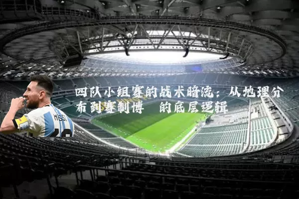 四队小组赛的战术暗流：从地理分布到赛制博弈的底层逻辑