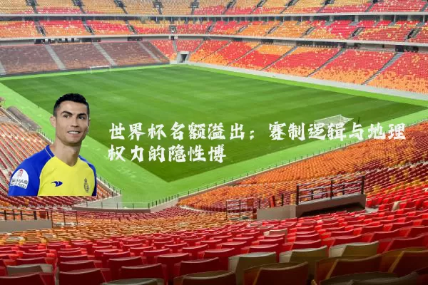 世界杯名额溢出：赛制逻辑与地理权力的隐性博弈