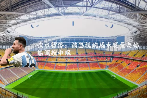 饮水暂停：被忽视的战术变量与体能调控中枢