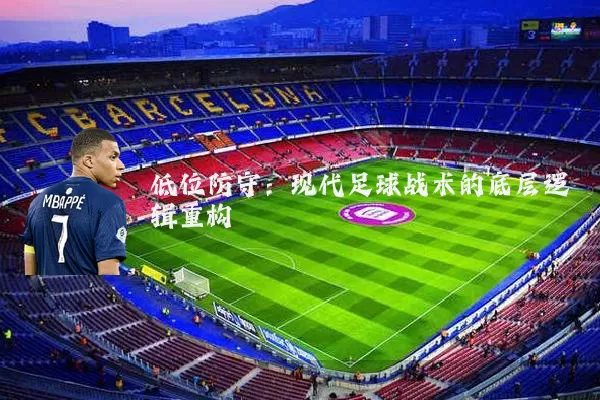 低位防守：现代足球战术的底层逻辑重构