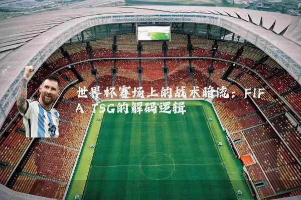 世界杯赛场上的战术暗流：FIFA TSG的解码逻辑