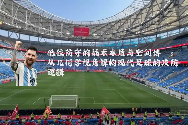 低位防守的战术本质与空间博弈：从几何学视角解构现代足球的攻防逻辑