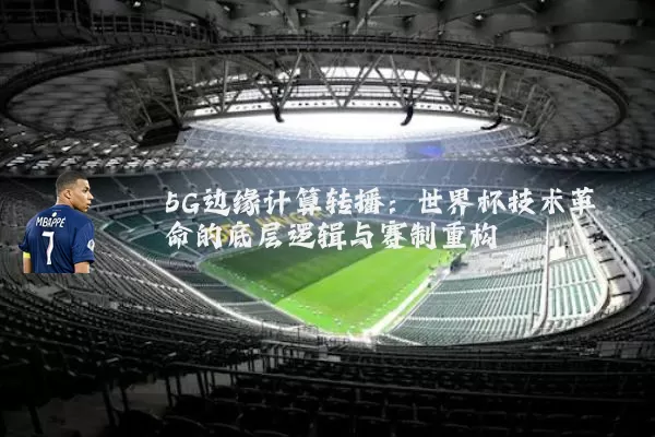 5G边缘计算转播：世界杯技术革命的底层逻辑与赛制重构