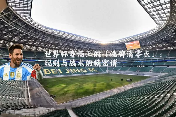 世界杯赛场上的「洗牌清零点」:规则与战术的精密博弈
