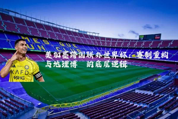 美加墨跨国联办世界杯：赛制重构与地理博弈的底层逻辑